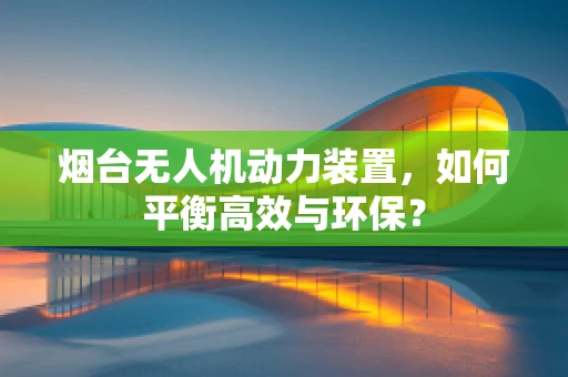 烟台无人机动力装置，如何平衡高效与环保？