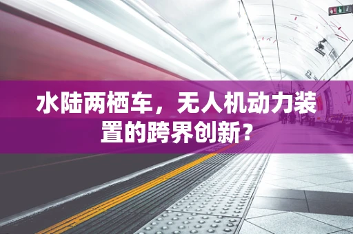 水陆两栖车，无人机动力装置的跨界创新？