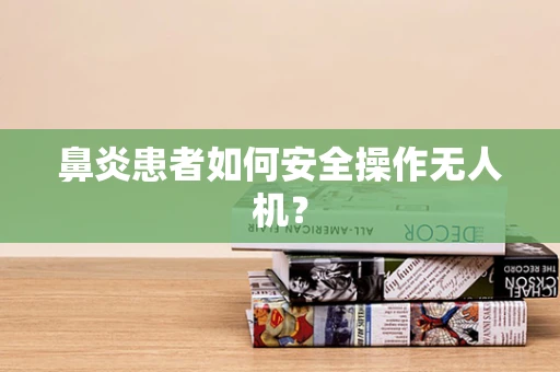 鼻炎患者如何安全操作无人机？