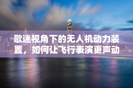 歌迷视角下的无人机动力装置，如何让飞行表演更声动？