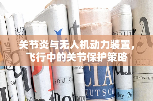 关节炎与无人机动力装置，飞行中的关节保护策略