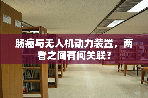 肠癌与无人机动力装置，两者之间有何关联？