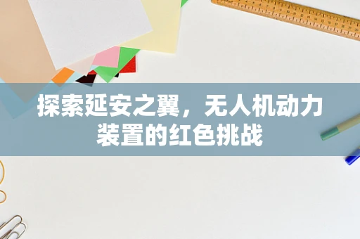 探索延安之翼，无人机动力装置的红色挑战