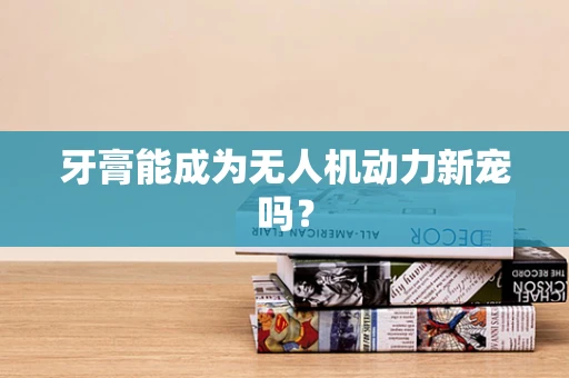牙膏能成为无人机动力新宠吗？