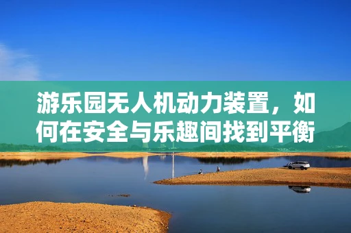 游乐园无人机动力装置，如何在安全与乐趣间找到平衡？
