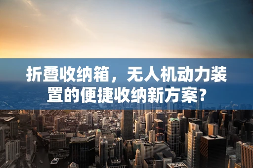 折叠收纳箱，无人机动力装置的便捷收纳新方案？