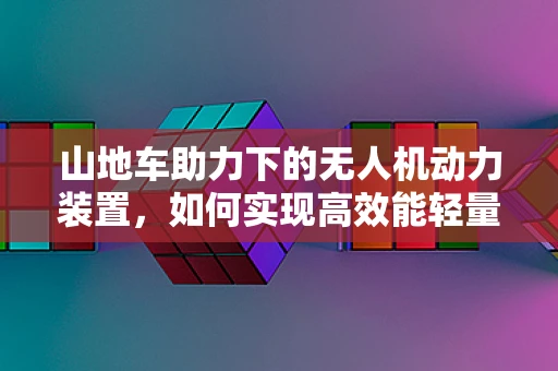 山地车助力下的无人机动力装置，如何实现高效能轻量化？