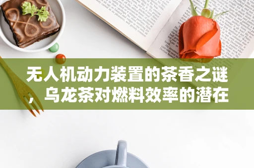 无人机动力装置的茶香之谜，乌龙茶对燃料效率的潜在影响