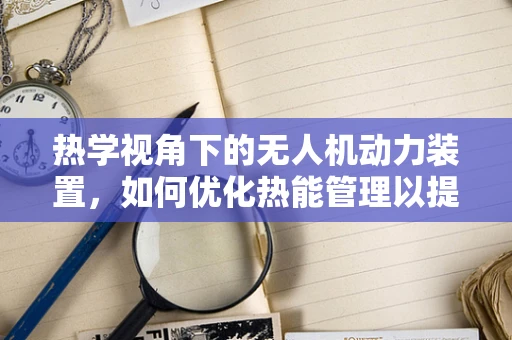 热学视角下的无人机动力装置，如何优化热能管理以提升效率？