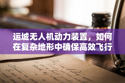 运城无人机动力装置，如何在复杂地形中确保高效飞行？