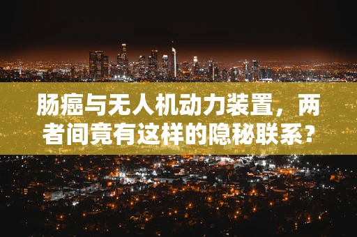 肠癌与无人机动力装置，两者间竟有这样的隐秘联系？