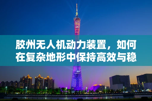 胶州无人机动力装置，如何在复杂地形中保持高效与稳定？