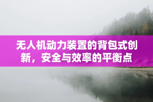 无人机动力装置的背包式创新，安全与效率的平衡点