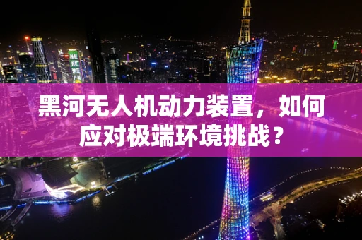 黑河无人机动力装置，如何应对极端环境挑战？