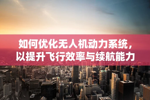如何优化无人机动力系统，以提升飞行效率与续航能力？——顾问视角的深度剖析