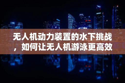 无人机动力装置的水下挑战，如何让无人机游泳更高效？