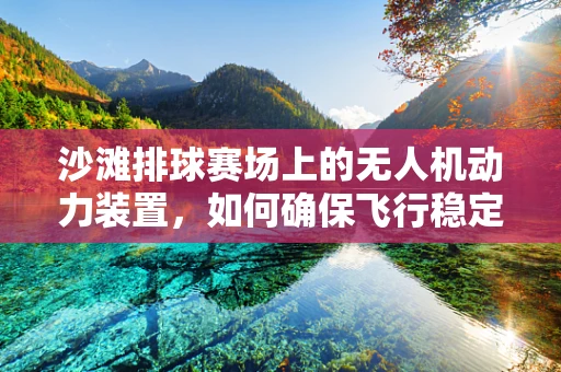 沙滩排球赛场上的无人机动力装置，如何确保飞行稳定与安全？