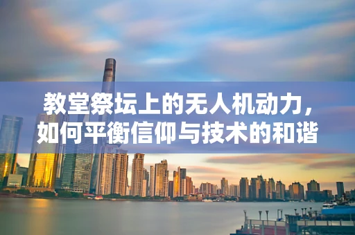 教堂祭坛上的无人机动力，如何平衡信仰与技术的和谐？