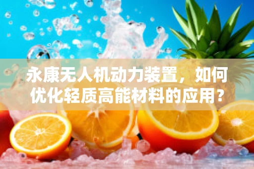 永康无人机动力装置，如何优化轻质高能材料的应用？