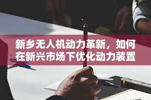 新乡无人机动力革新，如何在新兴市场下优化动力装置效能？