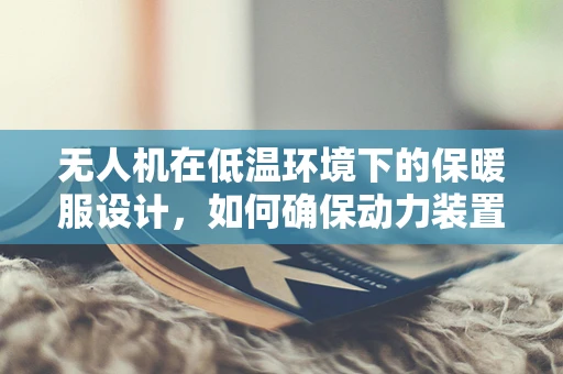 无人机在低温环境下的保暖服设计，如何确保动力装置的持续高效运行？