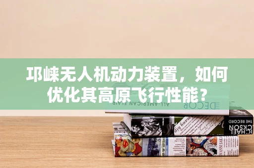 邛崃无人机动力装置，如何优化其高原飞行性能？