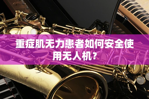重症肌无力患者如何安全使用无人机？