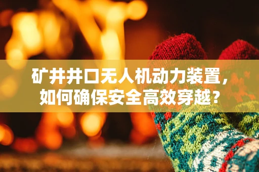 矿井井口无人机动力装置，如何确保安全高效穿越？