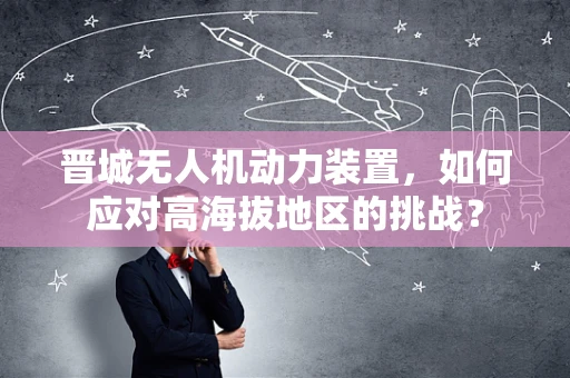 晋城无人机动力装置，如何应对高海拔地区的挑战？