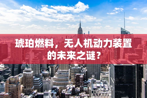 琥珀燃料，无人机动力装置的未来之谜？