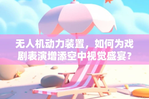 无人机动力装置，如何为戏剧表演增添空中视觉盛宴？