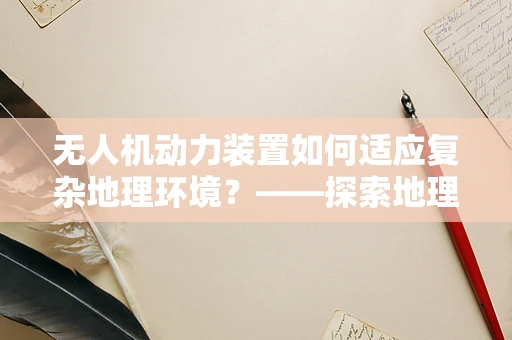 无人机动力装置如何适应复杂地理环境？——探索地理学视角下的无人机飞行挑战