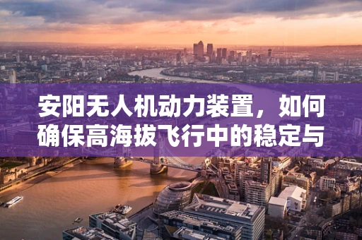 安阳无人机动力装置，如何确保高海拔飞行中的稳定与安全？