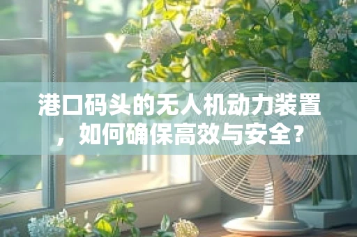 港口码头的无人机动力装置，如何确保高效与安全？