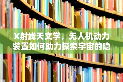 X射线天文学，无人机动力装置如何助力探索宇宙的隐秘光芒？