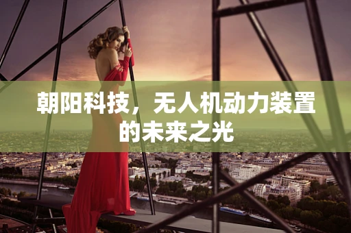 朝阳科技，无人机动力装置的未来之光