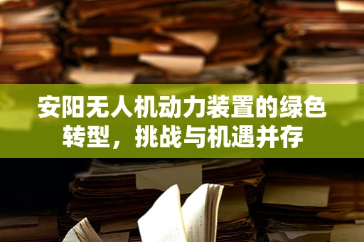 安阳无人机动力装置的绿色转型，挑战与机遇并存