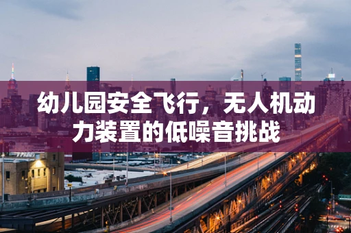 幼儿园安全飞行，无人机动力装置的低噪音挑战