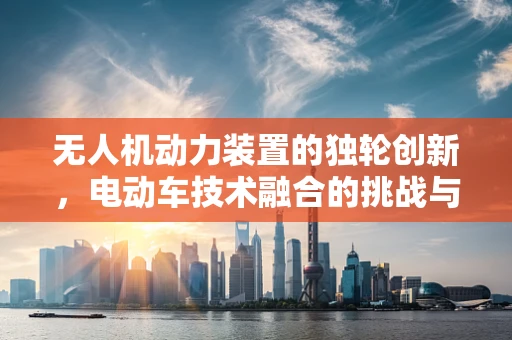 无人机动力装置的独轮创新，电动车技术融合的挑战与机遇？