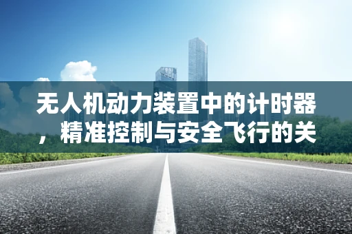无人机动力装置中的计时器，精准控制与安全飞行的关键