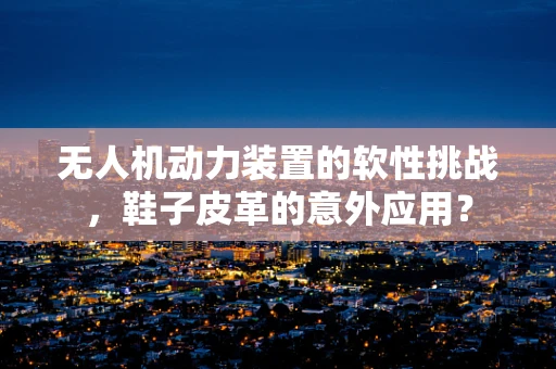 无人机动力装置的软性挑战，鞋子皮革的意外应用？