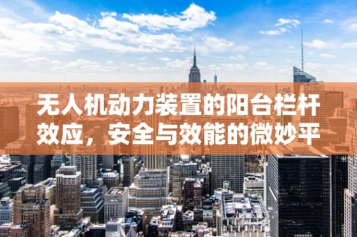 无人机动力装置的阳台栏杆效应，安全与效能的微妙平衡