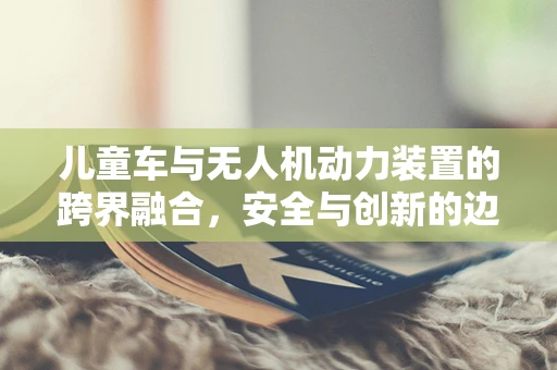 儿童车与无人机动力装置的跨界融合，安全与创新的边界探索