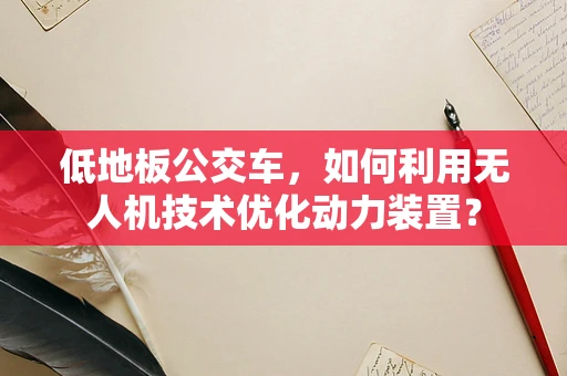 低地板公交车，如何利用无人机技术优化动力装置？