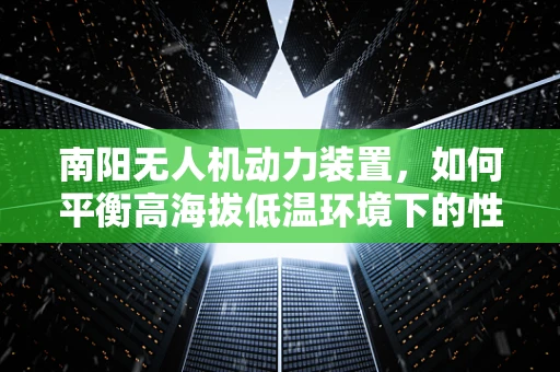南阳无人机动力装置，如何平衡高海拔低温环境下的性能与效率？