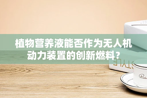 植物营养液能否作为无人机动力装置的创新燃料？