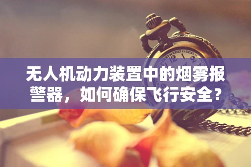 无人机动力装置中的烟雾报警器，如何确保飞行安全？