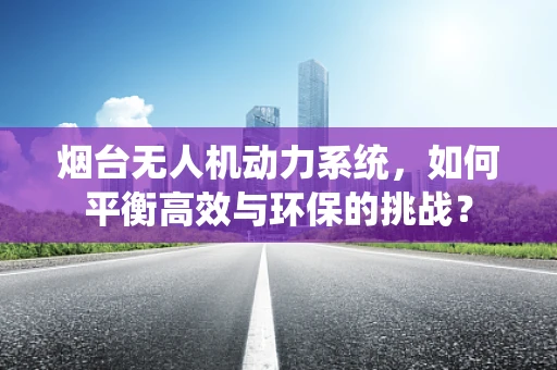 烟台无人机动力系统，如何平衡高效与环保的挑战？