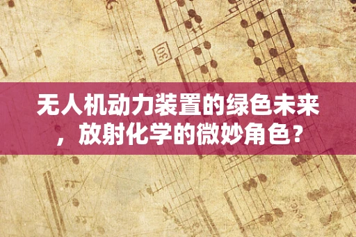 无人机动力装置的绿色未来，放射化学的微妙角色？