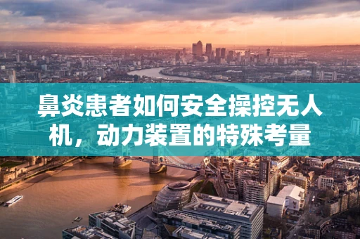 鼻炎患者如何安全操控无人机，动力装置的特殊考量